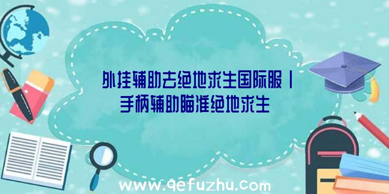 「外挂辅助去绝地求生国际服」|手柄辅助瞄准绝地求生